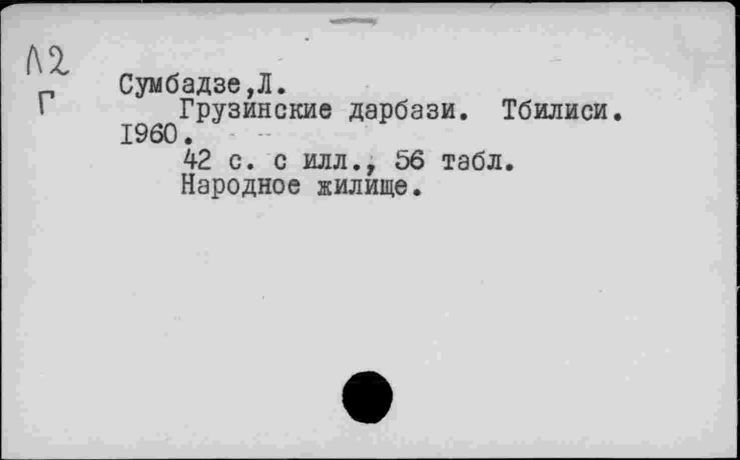 ﻿Сумбадзе,Л.
Грузинские дарбази. Тбилиси. I960.
42 с. с илл., Ь6 табл.
Народное жилище.